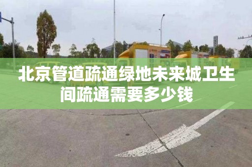 北京管道疏通綠地未來城衛(wèi)生間疏通需要多少錢