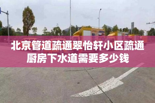 北京管道疏通翠怡軒小區疏通廚房下水道需要多少錢