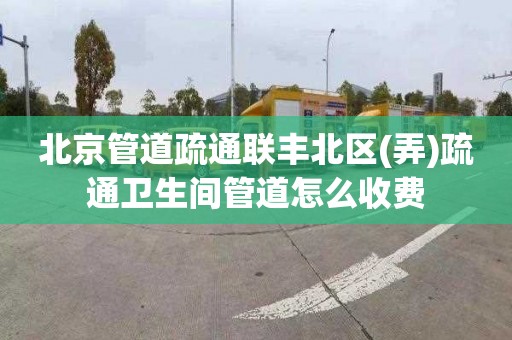 北京管道疏通聯豐北區(弄)疏通衛生間管道怎么收費