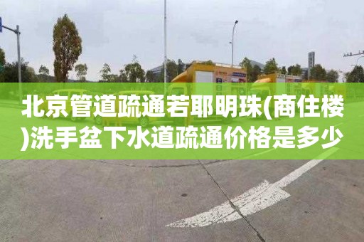 北京管道疏通若耶明珠(商住樓)洗手盆下水道疏通價格是多少