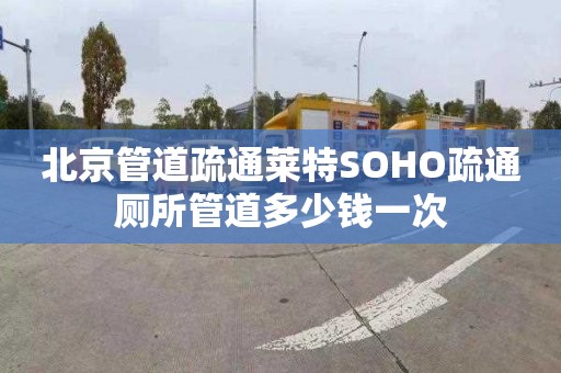 北京管道疏通萊特SOHO疏通廁所管道多少錢一次