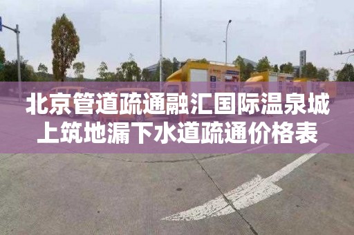 北京管道疏通融匯國際溫泉城上筑地漏下水道疏通價格表