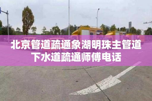 北京管道疏通象湖明珠主管道下水道疏通師傅電話