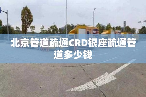 北京管道疏通CRD銀座疏通管道多少錢