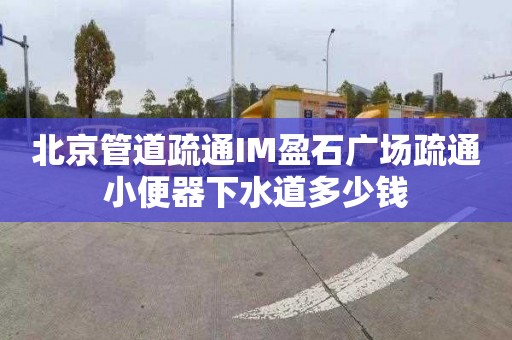 北京管道疏通IM盈石廣場疏通小便器下水道多少錢