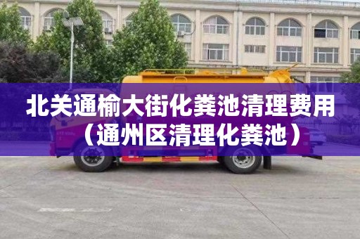 北關通榆大街化糞池清理費用（通州區清理化糞池）