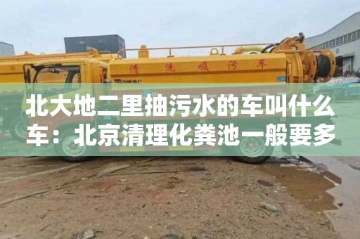 北大地二里抽污水的車叫什么車：北京清理化糞池一般要多少錢