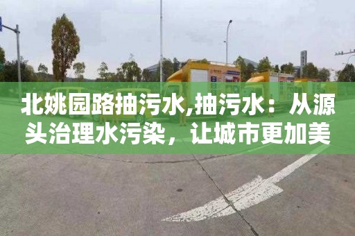 北姚園路抽污水,抽污水：從源頭治理水污染，讓城市更加美好