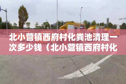 北小營鎮西府村化糞池清理一次多少錢（北小營鎮西府村化糞池清理一次多少錢啊）