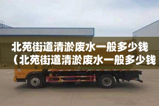 北苑街道清淤?gòu)U水一般多少錢(qián)（北苑街道清淤?gòu)U水一般多少錢(qián)一噸）