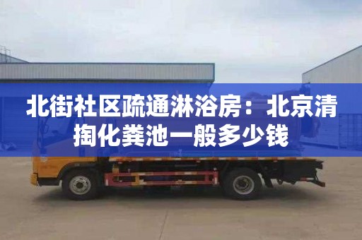 北街社區疏通淋浴房：北京清掏化糞池一般多少錢