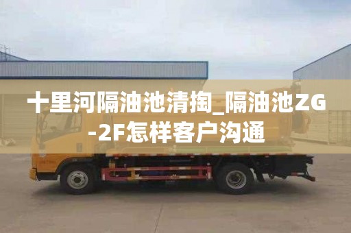 十里河隔油池清掏_隔油池ZG-2F怎樣客戶溝通