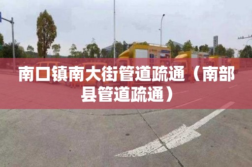 南口鎮南大街管道疏通（南部縣管道疏通）