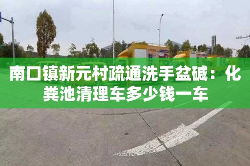 南口鎮(zhèn)新元村疏通洗手盆堿：化糞池清理車多少錢一車