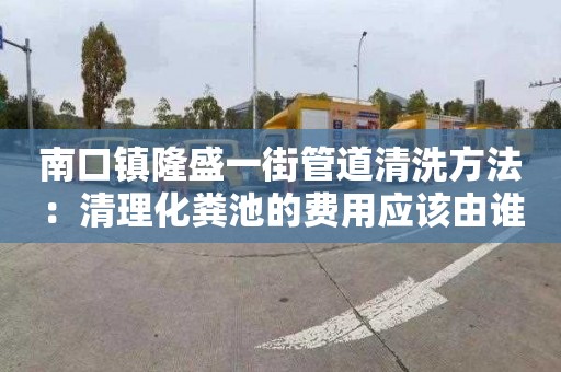 南口鎮隆盛一街管道清洗方法：清理化糞池的費用應該由誰承擔