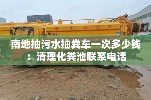 南地抽污水抽糞車一次多少錢：清理化糞池聯系電話