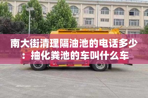 南大街清理隔油池的電話多少：抽化糞池的車叫什么車