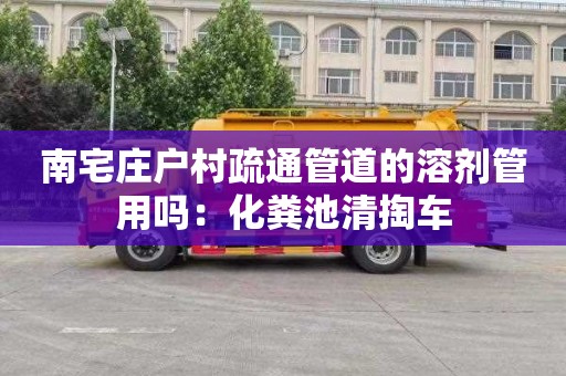 南宅莊戶村疏通管道的溶劑管用嗎：化糞池清掏車