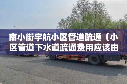 南小街宇航小區管道疏通（小區管道下水道疏通費用應該由誰承擔）