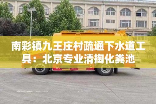 南彩鎮(zhèn)九王莊村疏通下水道工具：北京專業(yè)清掏化糞池