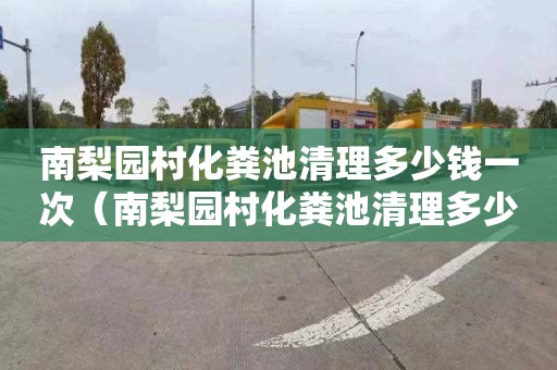 南梨園村化糞池清理多少錢一次（南梨園村化糞池清理多少錢一次啊）