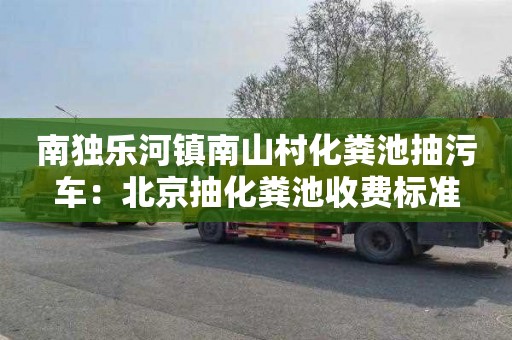 南獨樂河鎮南山村化糞池抽污車：北京抽化糞池收費標準