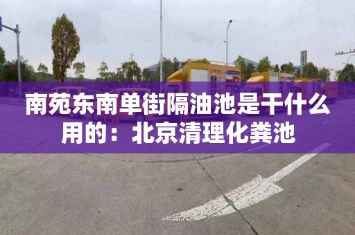 南苑東南單街隔油池是干什么用的：北京清理化糞池