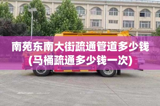 南苑東南大街疏通管道多少錢(馬桶疏通多少錢一次)