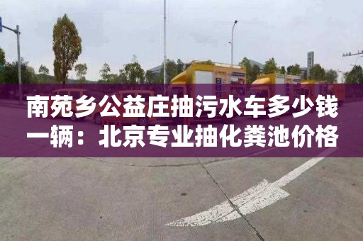 南苑鄉公益莊抽污水車多少錢一輛：北京專業抽化糞池價格