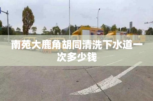 南苑大鹿角胡同清洗下水道一次多少錢