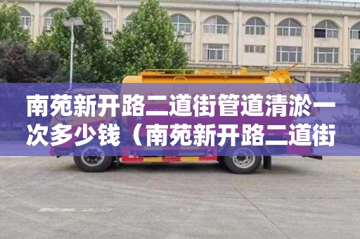 南苑新開路二道街管道清淤一次多少錢（南苑新開路二道街管道清淤一次多少錢）