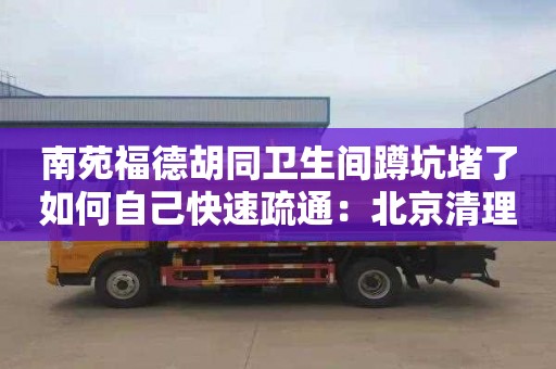 南苑福德胡同衛生間蹲坑堵了如何自己快速疏通：北京清理化糞池公司電話