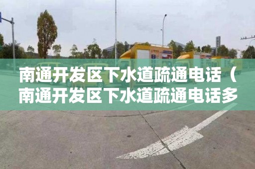 南通開發區下水道疏通電話（南通開發區下水道疏通電話多少）