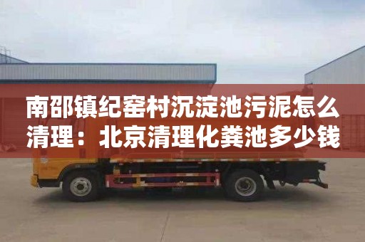 南邵鎮紀窯村沉淀池污泥怎么清理：北京清理化糞池多少錢電話