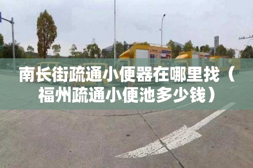 南長街疏通小便器在哪里找（福州疏通小便池多少錢）