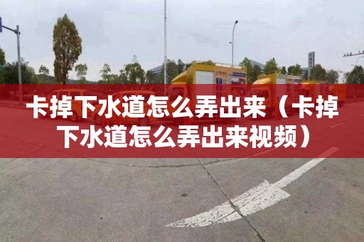 卡掉下水道怎么弄出來（卡掉下水道怎么弄出來視頻）