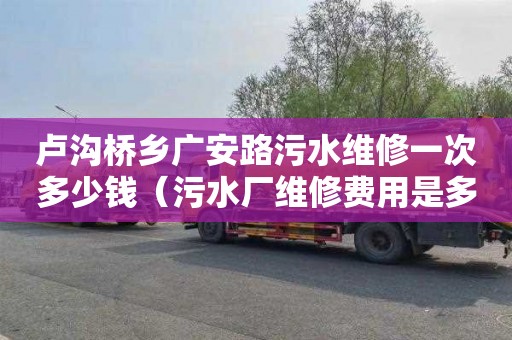 盧溝橋鄉廣安路污水維修一次多少錢（污水廠維修費用是多少）