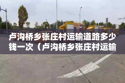 盧溝橋鄉張莊村運輸道路多少錢一次（盧溝橋鄉張莊村運輸道路多少錢一次修建）