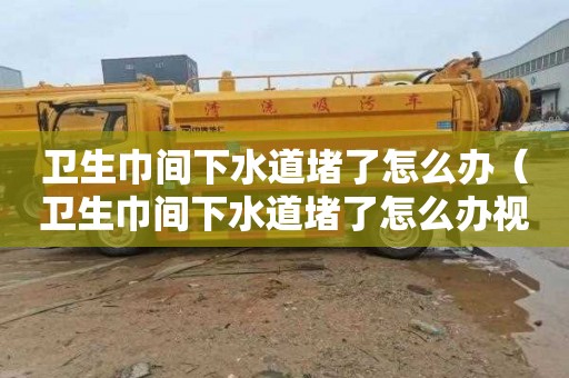 衛生巾間下水道堵了怎么辦（衛生巾間下水道堵了怎么辦視頻）