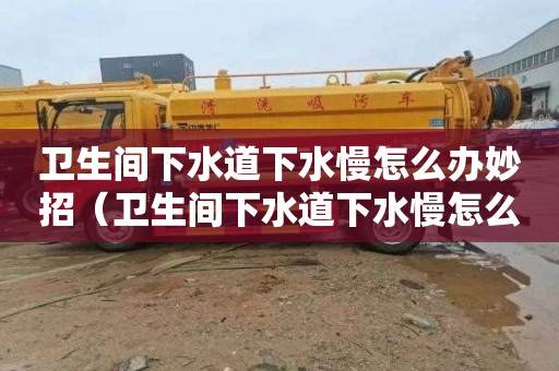 衛生間下水道下水慢怎么辦妙招（衛生間下水道下水慢怎么辦妙招視頻）