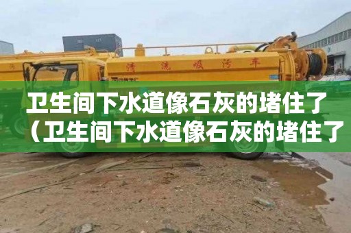 衛生間下水道像石灰的堵住了（衛生間下水道像石灰的堵住了怎么辦）