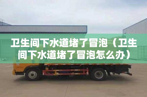 衛生間下水道堵了冒泡（衛生間下水道堵了冒泡怎么辦）