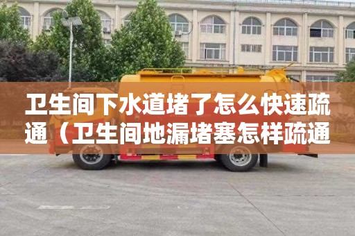 衛生間下水道堵了怎么快速疏通（衛生間地漏堵塞怎樣疏通）