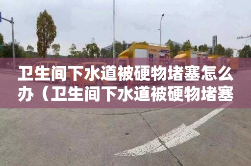 衛生間下水道被硬物堵塞怎么辦（衛生間下水道被硬物堵塞怎么辦視頻）