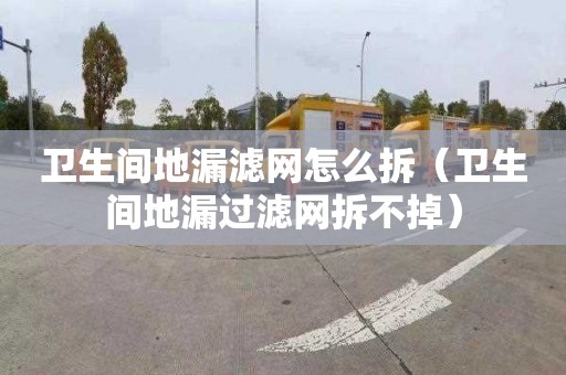 衛生間地漏濾網怎么拆（衛生間地漏過濾網拆不掉）