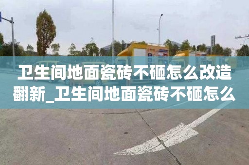 衛生間地面瓷磚不砸怎么改造翻新_衛生間地面瓷磚不砸怎么改造翻新的