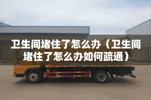 衛生間堵住了怎么辦（衛生間堵住了怎么辦如何疏通）