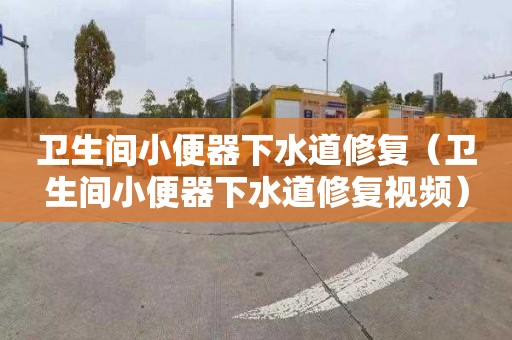 衛生間小便器下水道修復（衛生間小便器下水道修復視頻）