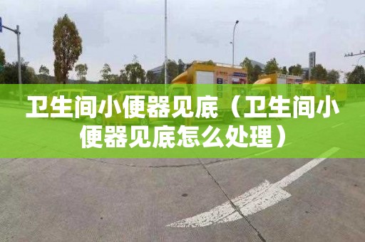 衛生間小便器見底（衛生間小便器見底怎么處理）