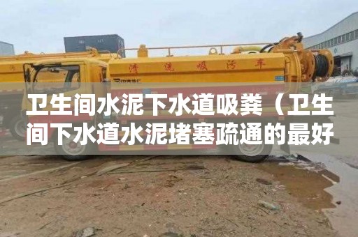 衛生間水泥下水道吸糞（衛生間下水道水泥堵塞疏通的最好辦法）